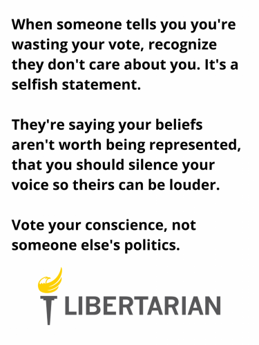When someone tells you you're wasting your vote, recoognize they don't care about you. It's a selfish statement. They're saying your beliefs aren't worth being represented, that you should silence your voice so th