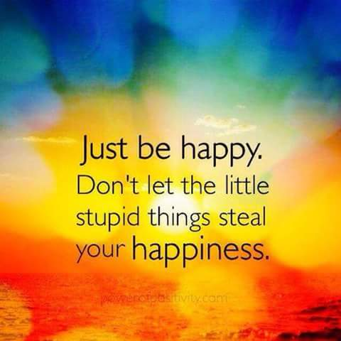 Just be happy, dont let stupid things steal your happiness