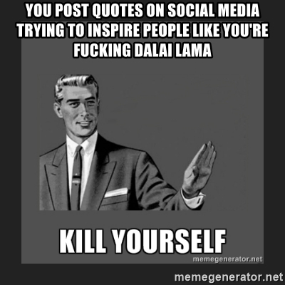 you-post-quotes-on-social-media-trying-to-inspire-people-like-youre-fucking-dalai-lama