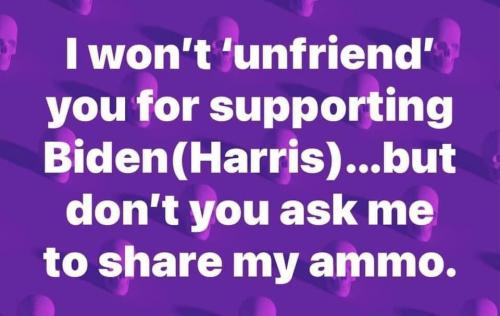 I wont unfriend you for supporting biden but I wont share my ammo with you either