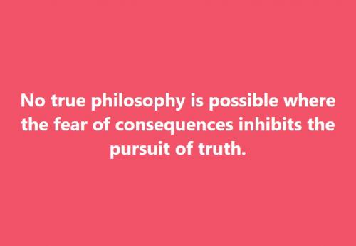 No true philosophy is possible when the fear of consequences inhibits the pursuit of truth