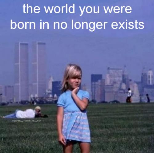 the world you were born in no longer exisits