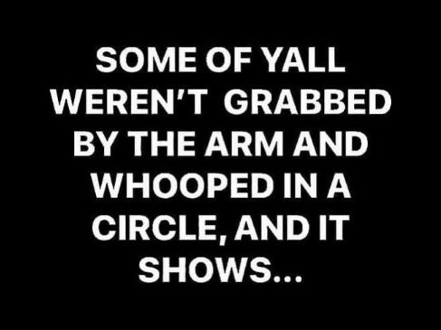 some of you all haven't been grabbed by the arm and whooped in a circle
