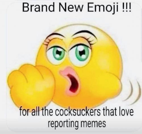 for all of the cocksuckers that report memes