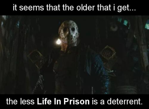 it seems the older that i get the less Life in Prison is a deterent