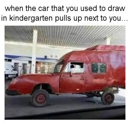 when the car that you used to draw in kindergarten pulls up next to you