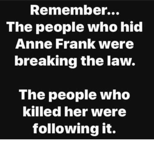 Meme Remember. The people who hid Anne Frank were breaking the law. The people who killed her were following it.  140974706_3624760674256468_3572873043225667802_o