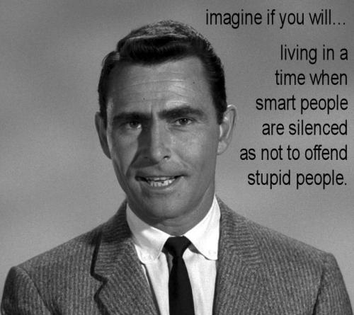 living in a time when smart people are silenced as not to offend stupid people