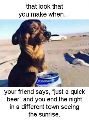 your buddy says just a quick beer and you end the night in a different town seeing the sunrise