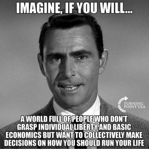 Imagine if you will a world full of people who dont grasp liberty and economic but want to run your life