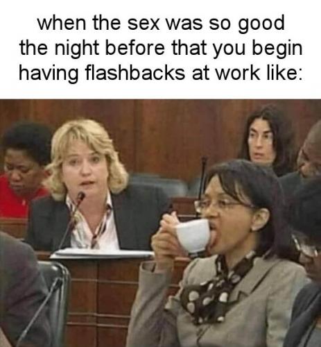 when the sex was so good the night before that you begin to have flashbacks at work like