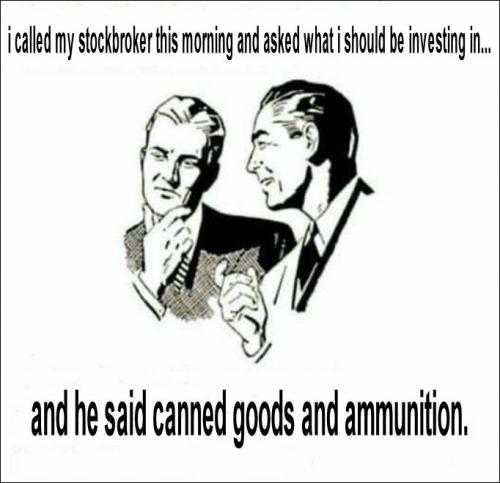 i called my stockbroker this morning and asked what i should be investing in and he said canned goods and ammunition