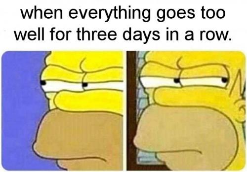 when everything goes too well for three days in a row