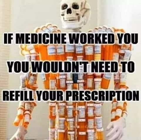 If medicine worked you wouldn't refill