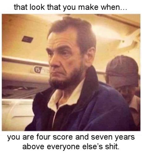 when you are four score and seven years above everyone elses shit