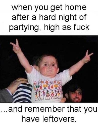 when you get home after a hard night of partying high as fuck and remember that you have leftovers