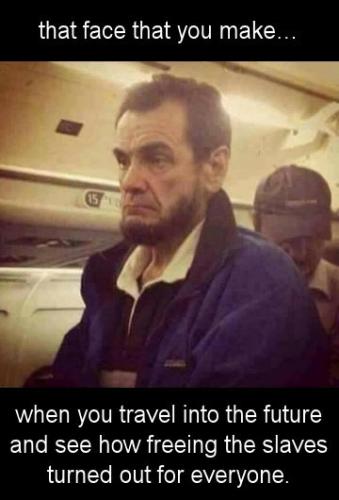 when you travel into the future and see how freeing the slaves worked out for everyone