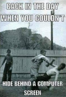 back in the day that you couldnt hide behind a computer screen