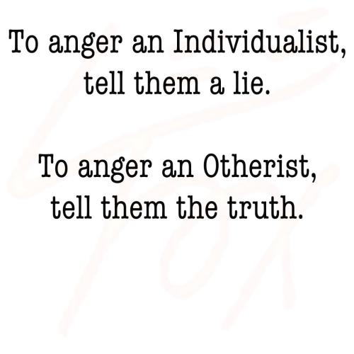 To anger an Individualist, tell them a lie To anger an Otherist, tell them the truth