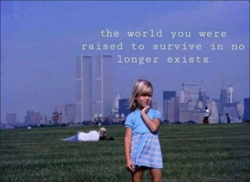 the world you were raised in no longer exisits