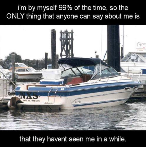 im by myself 99 of the time so the ONLY thing that anyone can say about me is that they havent seen me in a while