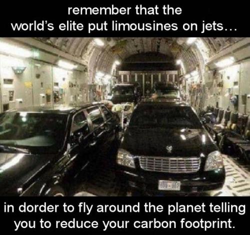 remember that the worlds elite put limousines on jets in order to fly around the planet telling you to reduce your carbon footprint