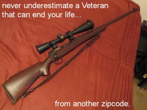 never underestimate a Veteran that can end your life from another zipcode