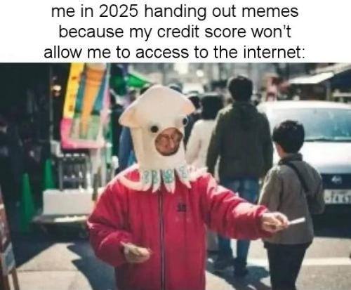 me in 2025 handing out memes because my credit score wont allow me to access to the internet