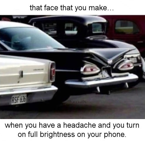 when you have a headache and you turn on full brightness on your phone