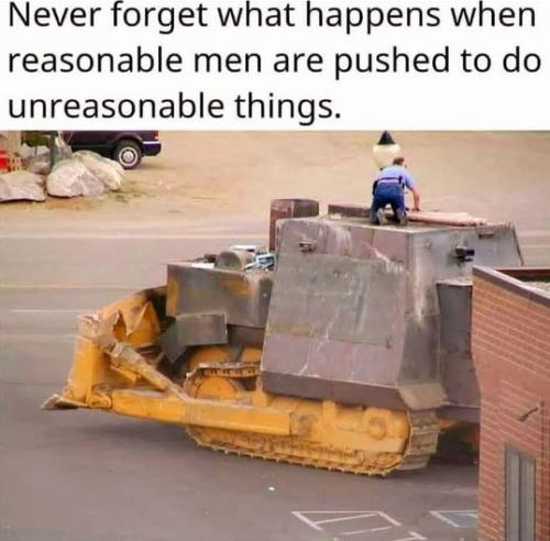 never forget what reasdonable men will do when things become unreasonable