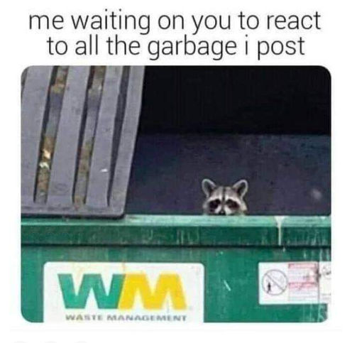 waiting on you to react on all of the garbage that i post