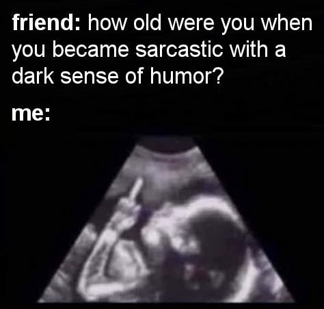 how old were you when you became sarcastic with a dark sense of humor