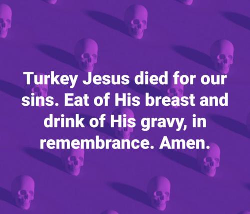 Turkey Jesus died for our sins. Eat of His breast and drink of His gravy in remembrance.