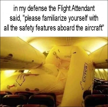 in my defense the Flight Attendant said please familiarize yourself with all the safety features aboard the aircraft