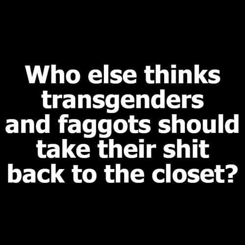 Who else thinks transgenders and faggots should take their shit back to the closet