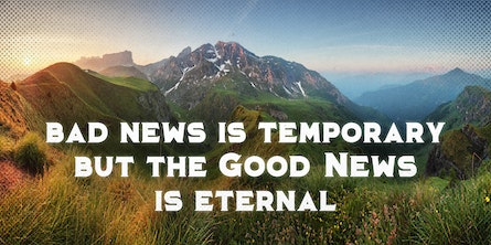 Bad news in temporary but good news is eternal