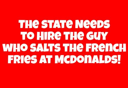 The state Needs to Hire the guy who salts the french fries at McDonalds