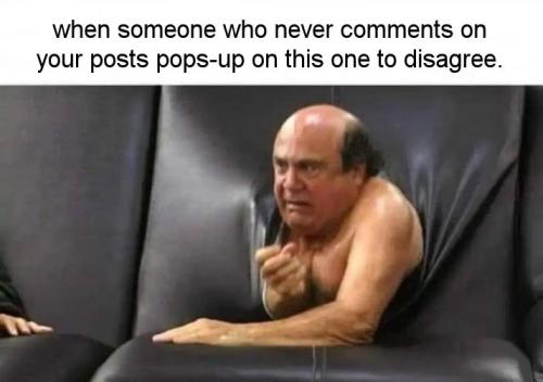 when someone who never comments on your posts pops-up on this one to disagree