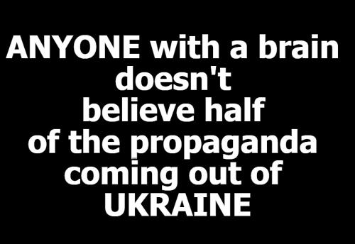 Anyone with a brain doesn't believe the propaganda coming out of Ukraine
