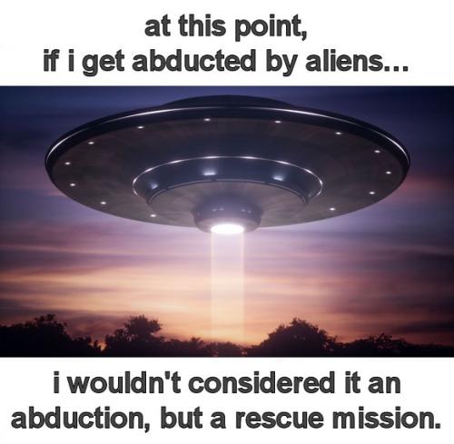 at this point if i get abducted by aliens