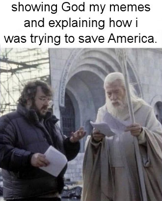 showing God my memes and explaining how i was trying to save America