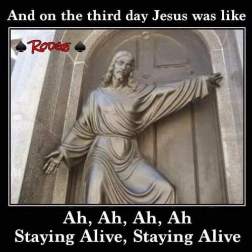 And on the third day Jesus was like ah ah ah ah staying alive