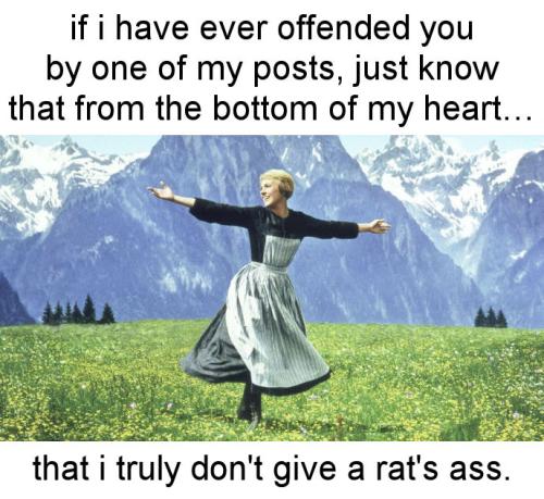 if i have ever offended you by one of my posts just know that from the bottom of my heart