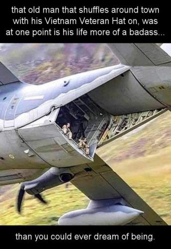 that old man that shuffles around town with his Vietnam Veteran Hat on was at one point is his life more of a badass than you could ever dream of being