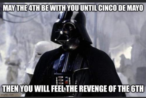 May the fourth be with you until Cinco de Mayo then you will feel the revenge of the 6th