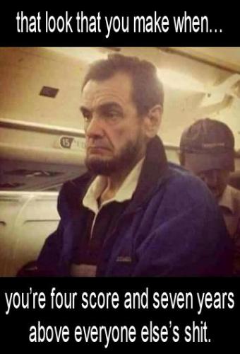 youre four score and seven years above everyone elses shit