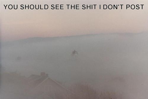 you should see the shit i dont post