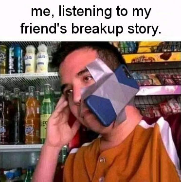 me listening to my friends breakup story
