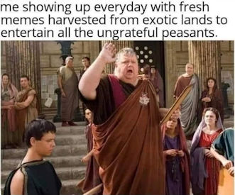 me showing up everyday with fresh memes