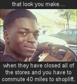 when they have closed all of the stores and you have to commute 40 miles to shoplift